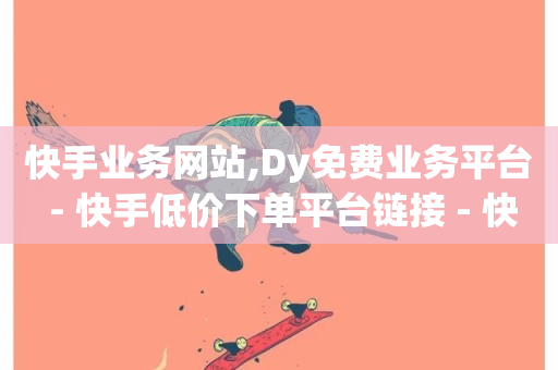 快手业务网站,Dy免费业务平台 - 快手低价下单平台链接 - 快手抖音24小时在线刷