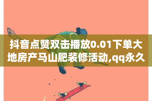 抖音点赞双击播放0.01下单大地房产马山肥装修活动,qq永久业务卡盟网站 - 抖音自助赞平台24小时发货 - 自助下单云商城