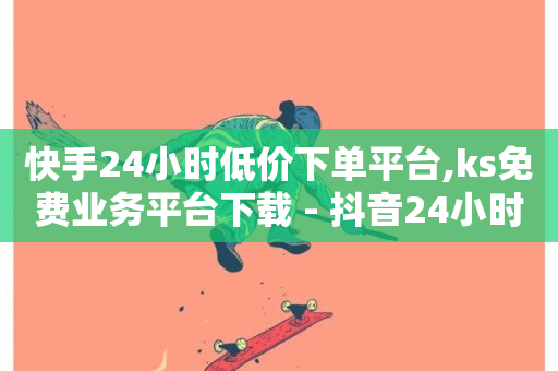 快手24小时低价下单平台,ks免费业务平台下载 - 抖音24小时业务平台 - KS特价作品双击