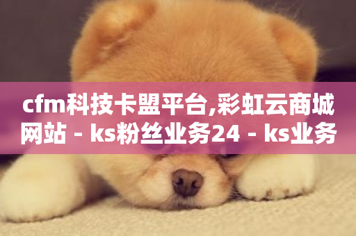 cfm科技卡盟平台,彩虹云商城网站 - ks粉丝业务24 - ks业务下单平台便宜-第1张图片-ZBLOG