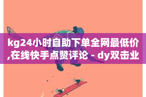 kg24小时自助下单全网最低价,在线快手点赞评论 - dy双击业务 - 抖音业务24小时在线下单商城