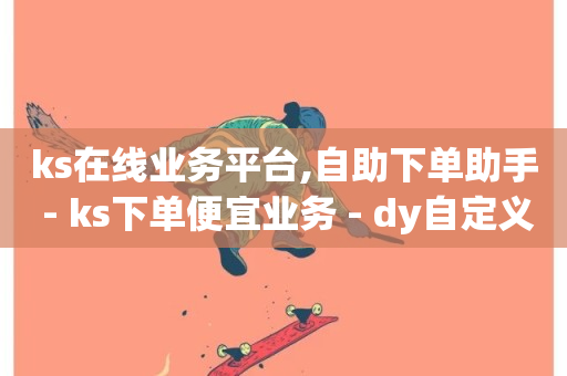 ks在线业务平台,自助下单助手 - ks下单便宜业务 - dy自定义评论下单