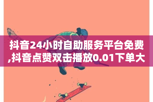 抖音24小时自助服务平台免费,抖音点赞双击播放0.01下单大地房产马山肥装修活动 - 快手平台业务网 - 抖音业务低价自助平台超低价