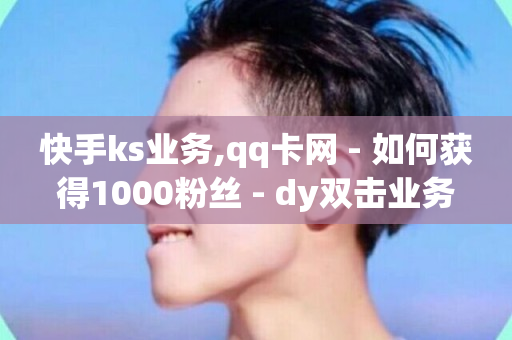 快手ks业务,qq卡网 - 如何获得1000粉丝 - dy双击业务