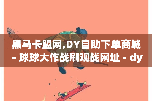 黑马卡盟网,DY自助下单商城 - 球球大作战刷观战网址 - dy业务低价自助下单软件-第1张图片-ZBLOG