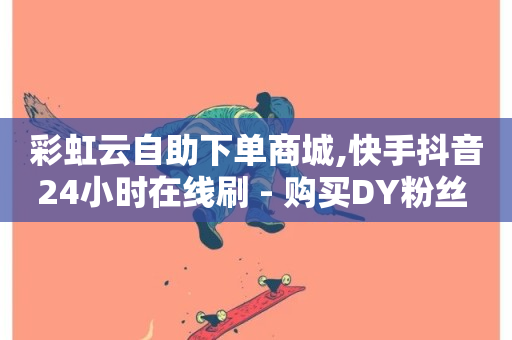 彩虹云自助下单商城,快手抖音24小时在线刷 - 购买DY粉丝 - 全网低价发卡网-第1张图片-ZBLOG