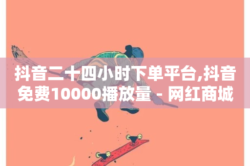 抖音二十四小时下单平台,抖音免费10000播放量 - 网红商城在线下单软件 - ks打call刷亲密值软件下载