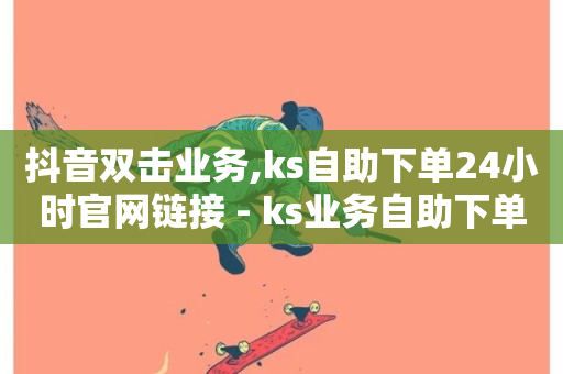 抖音双击业务,ks自助下单24小时官网链接 - ks业务自助下单货源最低价 - 抖音业务在线自助