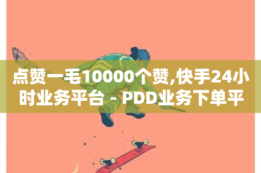 点赞一毛10000个赞,快手24小时业务平台 - PDD业务下单平台 - 快手双击真人粉丝