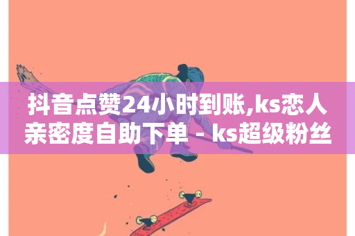 抖音点赞24小时到账,ks恋人亲密度自助下单 - ks超级粉丝软件 - 快手打call网站