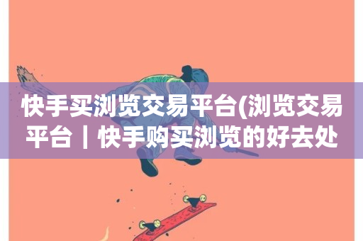 快手买浏览交易平台(浏览交易平台｜快手购买浏览的好去处)