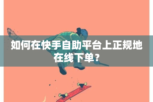 如何在快手自助平台上正规地在线下单？-第1张图片-ZBLOG