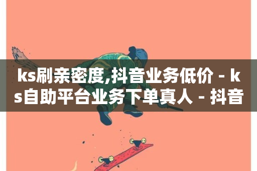 ks刷亲密度,抖音业务低价 - ks自助平台业务下单真人 - 抖音免费10000播放量-第1张图片-ZBLOG