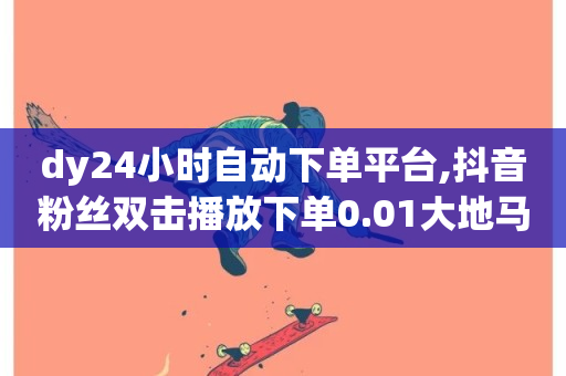 dy24小时自动下单平台,抖音粉丝双击播放下单0.01大地马山房产活动 - 粉丝ks - 全网最火的业务自助平台-第1张图片-ZBLOG