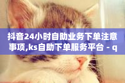 抖音24小时自助业务下单注意事项,ks自助下单服务平台 - qq如何快速弄几万个赞主页 - dy低价下单平台卡盟