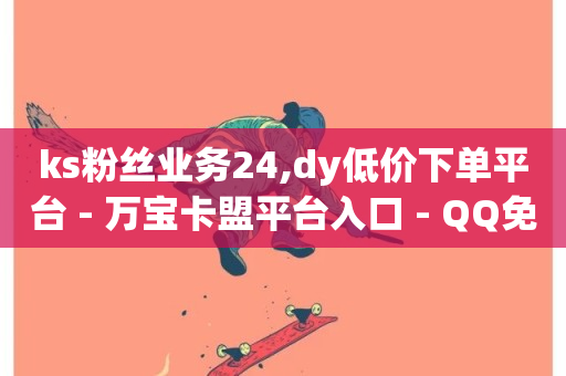 ks粉丝业务24,dy低价下单平台 - 万宝卡盟平台入口 - QQ免费名片名称