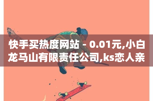 快手买热度网站 - 0.01元,小白龙马山有限责任公司,ks恋人亲密度自助下单 - 刷qq超级会员svip教程视频 - 快手秒赞的网址-第1张图片-ZBLOG