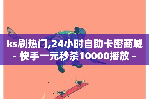 ks刷热门,24小时自助卡密商城 - 快手一元秒杀10000播放 - 快手点赞秒到账便宜