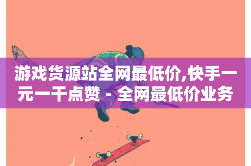 游戏货源站全网最低价,快手一元一干点赞 - 全网最低价业务平台 - ks双击业务24小时直播