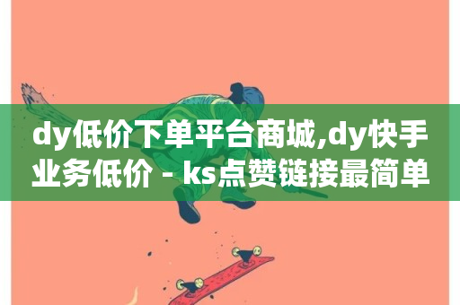 dy低价下单平台商城,dy快手业务低价 - ks点赞链接最简单方法 - 抖音秒赞秒到账自助-第1张图片-ZBLOG