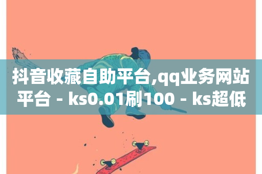 抖音收藏自助平台,qq业务网站平台 - ks0.01刷100 - ks超低价自助下单软件