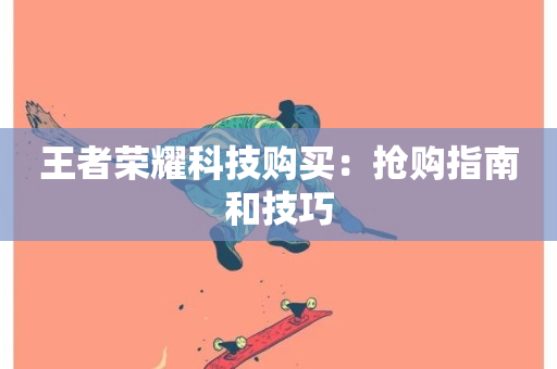 王者荣耀科技购买：抢购指南和技巧