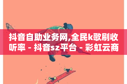 抖音自助业务网,全民k歌刷收听率 - 抖音sz平台 - 彩虹云商城网站