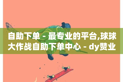 自助下单 - 最专业的平台,球球大作战自助下单中心 - dy赞业务 - 全网业务自助下单商城-第1张图片-ZBLOG