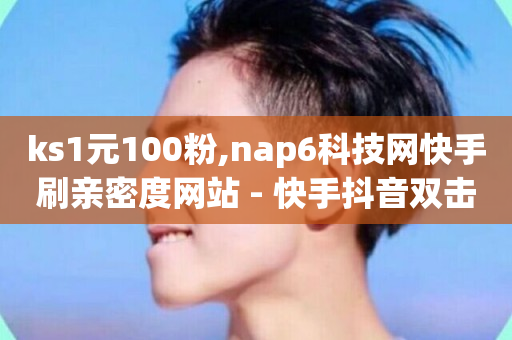 ks1元100粉,nap6科技网快手刷亲密度网站 - 快手抖音双击24小时下单网站 - 卡盟qq业务网址