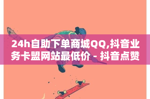 24h自助下单商城QQ,抖音业务卡盟网站最低价 - 抖音点赞靠谱平台有哪些 - ks赞自助下单平台网站便宜-第1张图片-ZBLOG