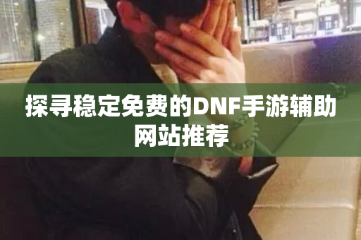 探寻稳定免费的DNF手游辅助网站推荐-第1张图片-ZBLOG