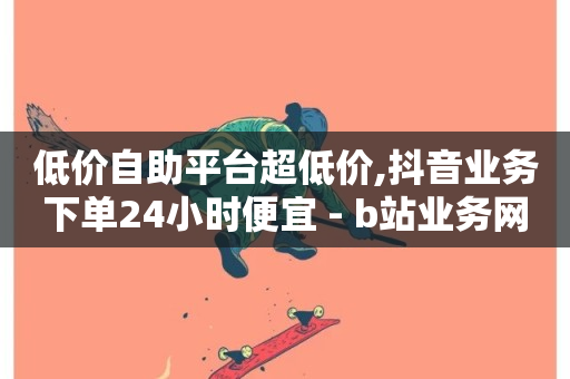 低价自助平台超低价,抖音业务下单24小时便宜 - b站业务网 - 抖音卡盟24小时自动发卡平台