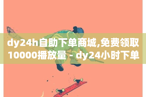 dy24h自助下单商城,免费领取10000播放量 - dy24小时下单平台秒到账 - dy业务24小时