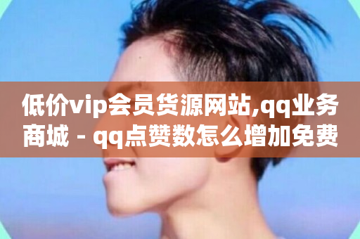 低价vip会员货源网站,qq业务商城 - qq点赞数怎么增加免费 - 快手抖音24小时业务秒单-第1张图片-ZBLOG