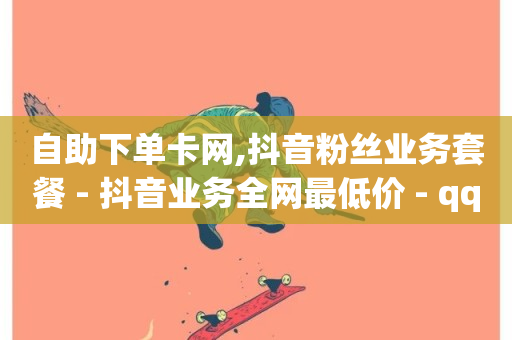 自助下单卡网,抖音粉丝业务套餐 - 抖音业务全网最低价 - qq空间访客量10000免费-第1张图片-ZBLOG