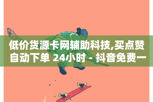 低价货源卡网辅助科技,买点赞 自动下单 24小时 - 抖音免费一万播放量业务平台 - 抖音钻石充值官网入口苹果