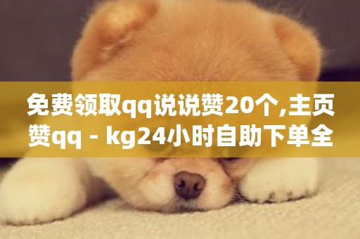 免费领取qq说说赞20个,主页赞qq - kg24小时自助下单全网最低价 - 抖音自定义评论业务