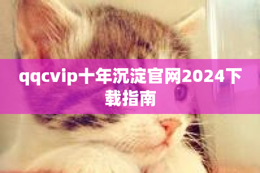 qqcvip十年沉淀官网2024下载指南-第1张图片-ZBLOG