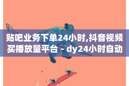 贴吧业务下单24小时,抖音视频买播放量平台 - dy24小时自动下单平台 - ks在线业务平台