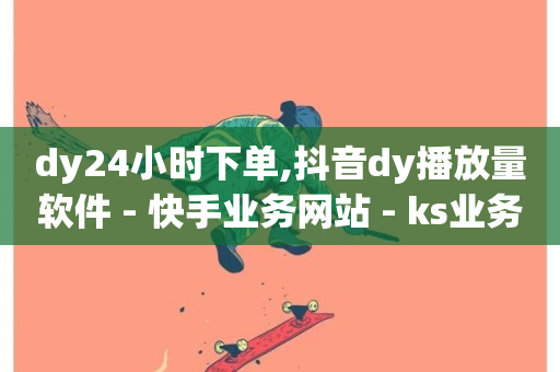 dy24小时下单,抖音dy播放量软件 - 快手业务网站 - ks业务下单