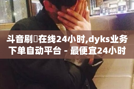 斗音刷讚在线24小时,dyks业务下单自动平台 - 最便宜24小时自助下单软件下载 - 抖音有效粉怎么弄-第1张图片-ZBLOG