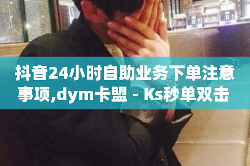 抖音24小时自助业务下单注意事项,dym卡盟 - Ks秒单双击 - 快手卡盟平台自助