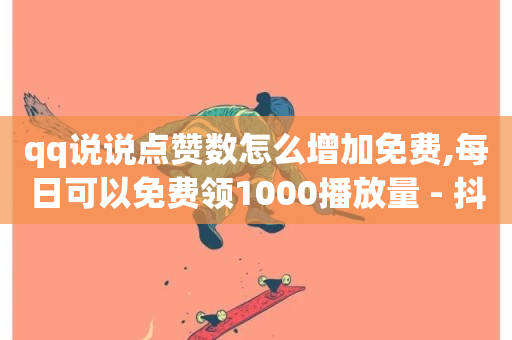 qq说说点赞数怎么增加免费,每日可以免费领1000播放量 - 抖音评论业务下单24小时 - Ks赞自助微信支付