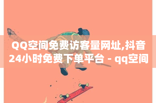 QQ空间免费访客量网址,抖音24小时免费下单平台 - qq空间怎么增加点赞次数 - dy业务全网最低价