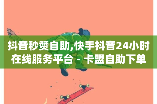 抖音秒赞自助,快手抖音24小时在线服务平台 - 卡盟自助下单24小时视频vip - QQ永久免费个性名片