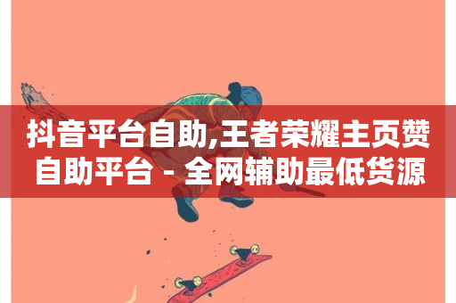 抖音平台自助,王者荣耀主页赞自助平台 - 全网辅助最低货源网 - 抖音评论自定义下单自助