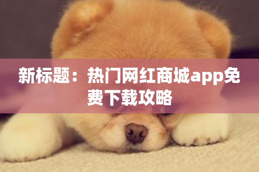 新标题：热门网红商城app免费下载攻略-第1张图片-ZBLOG