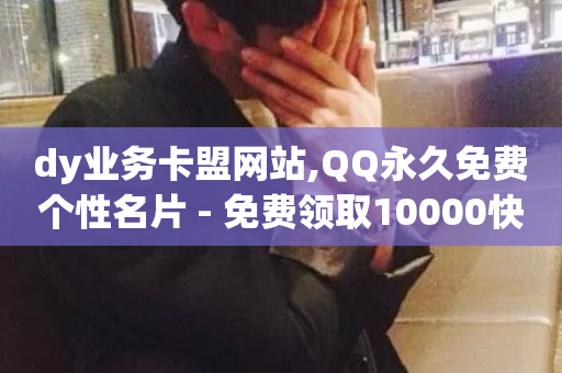 dy业务卡盟网站,QQ永久免费个性名片 - 免费领取10000快手播放量 - qq业务平台