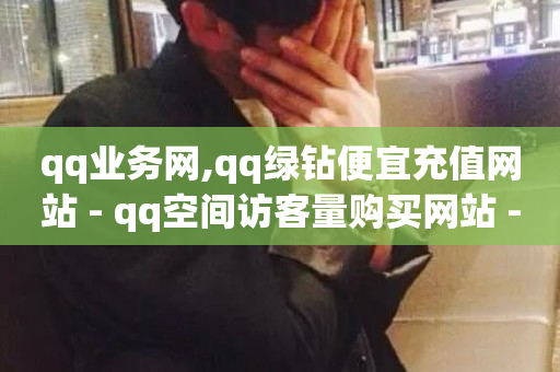 qq业务网,qq绿钻便宜充值网站 - qq空间访客量购买网站 - 抖音免费播放量平台