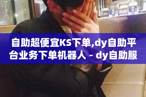 自助超便宜KS下单,dy自助平台业务下单机器人 - dy自助服务平台 - dy业务低价自助下单转发-第1张图片-ZBLOG